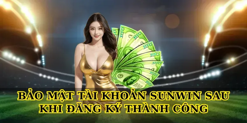 Bảo Mật Tài Khoản Sunwin Sau Khi Đăng Ký Thành Công