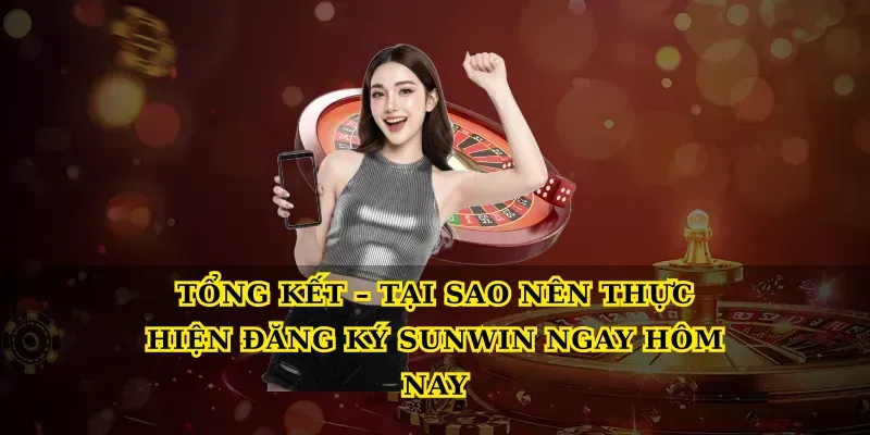 Tổng Kết – Tại Sao Nên Thực Hiện Đăng Ký Sunwin Ngay Hôm Nay
